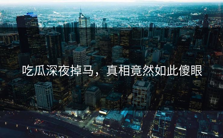 吃瓜深夜掉马，真相竟然如此傻眼