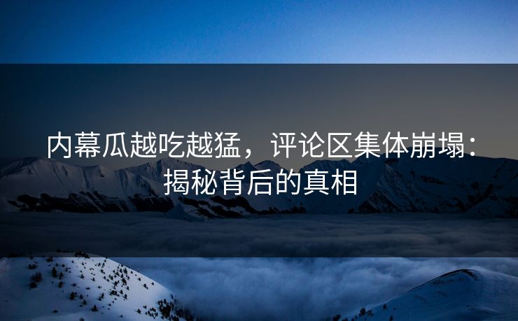 内幕瓜越吃越猛，评论区集体崩塌：揭秘背后的真相