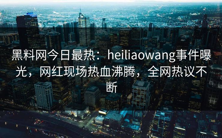 黑料网今日最热：heiliaowang事件曝光，网红现场热血沸腾，全网热议不断