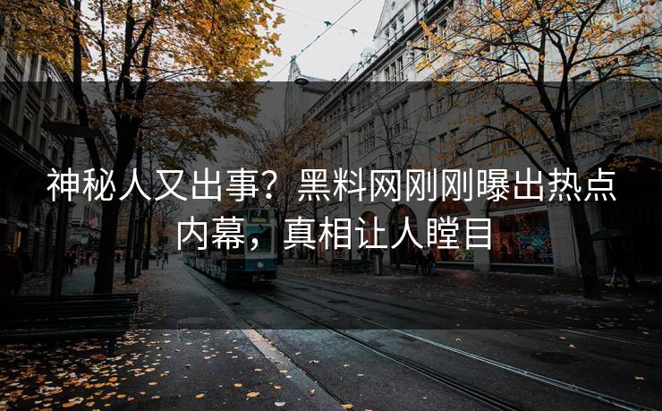 神秘人又出事？黑料网刚刚曝出热点内幕，真相让人瞠目