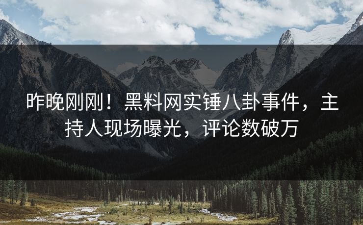 昨晚刚刚！黑料网实锤八卦事件，主持人现场曝光，评论数破万