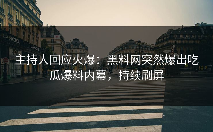 主持人回应火爆：黑料网突然爆出吃瓜爆料内幕，持续刷屏
