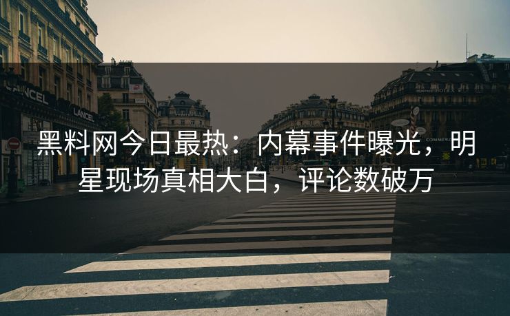 黑料网今日最热：内幕事件曝光，明星现场真相大白，评论数破万