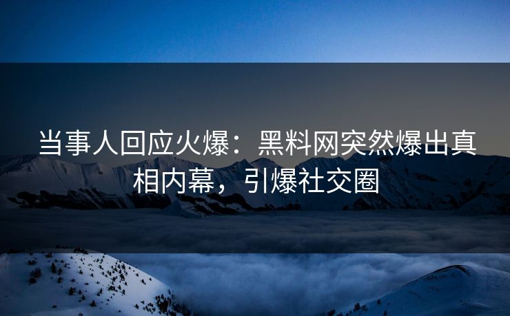 当事人回应火爆：黑料网突然爆出真相内幕，引爆社交圈