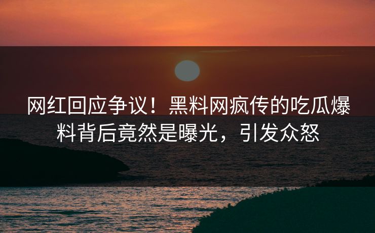 网红回应争议！黑料网疯传的吃瓜爆料背后竟然是曝光，引发众怒