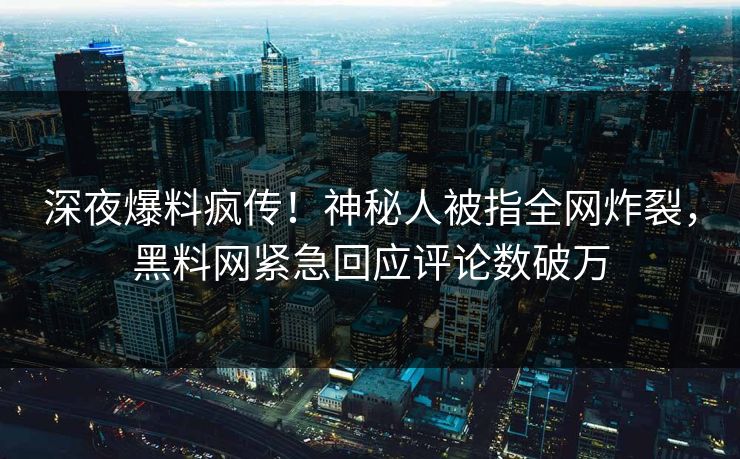 深夜爆料疯传！神秘人被指全网炸裂，黑料网紧急回应评论数破万