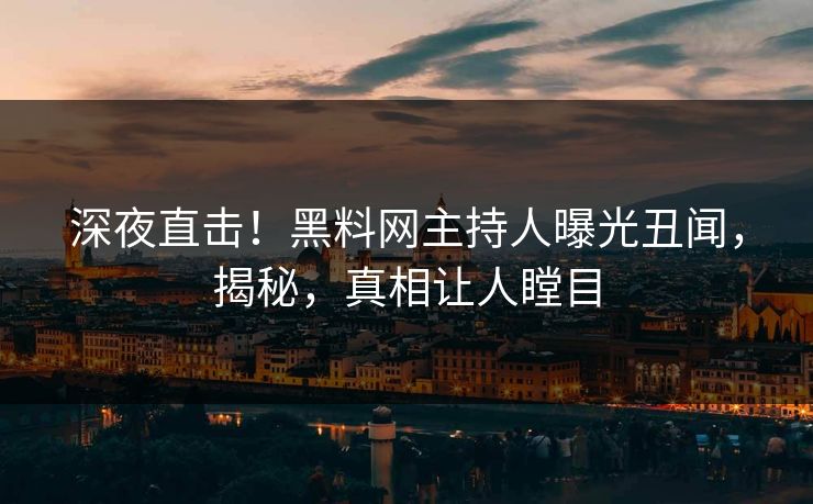 深夜直击！黑料网主持人曝光丑闻，揭秘，真相让人瞠目