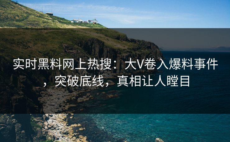 实时黑料网上热搜：大V卷入爆料事件，突破底线，真相让人瞠目