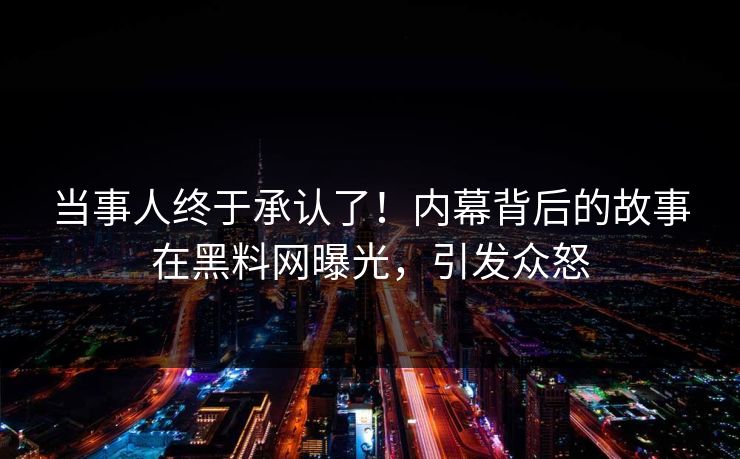 当事人终于承认了！内幕背后的故事在黑料网曝光，引发众怒