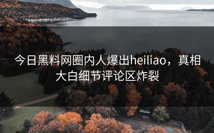 今日黑料网圈内人爆出heiliao，真相大白细节评论区炸裂