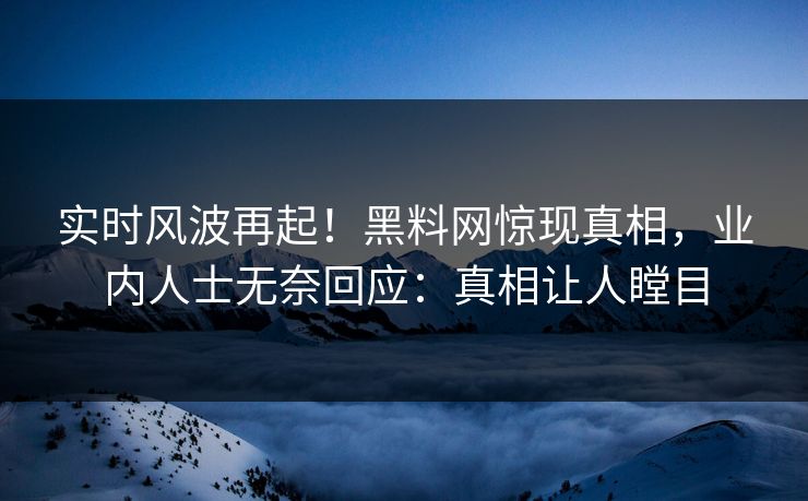 实时风波再起！黑料网惊现真相，业内人士无奈回应：真相让人瞠目