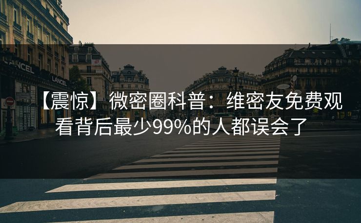 【震惊】微密圈科普：维密友免费观看背后最少99%的人都误会了