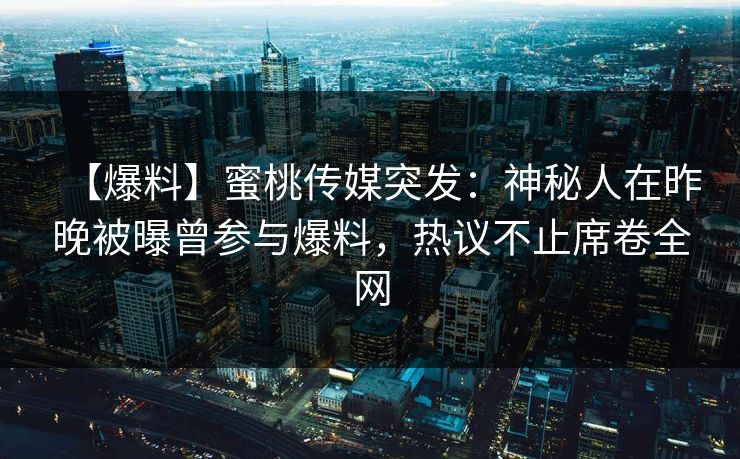 【爆料】蜜桃传媒突发：神秘人在昨晚被曝曾参与爆料，热议不止席卷全网