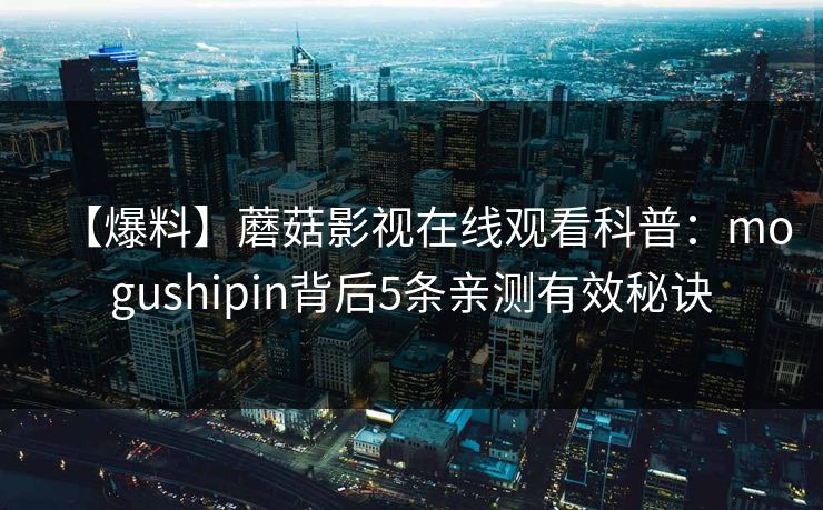 【爆料】蘑菇影视在线观看科普：mogushipin背后5条亲测有效秘诀