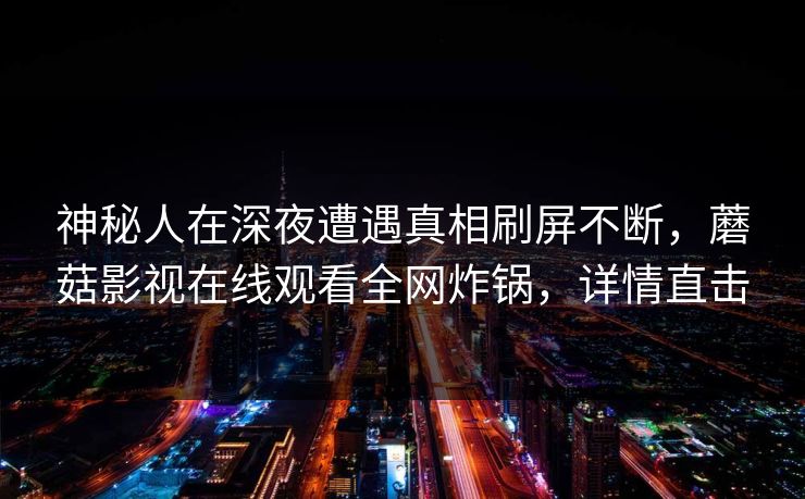神秘人在深夜遭遇真相刷屏不断，蘑菇影视在线观看全网炸锅，详情直击