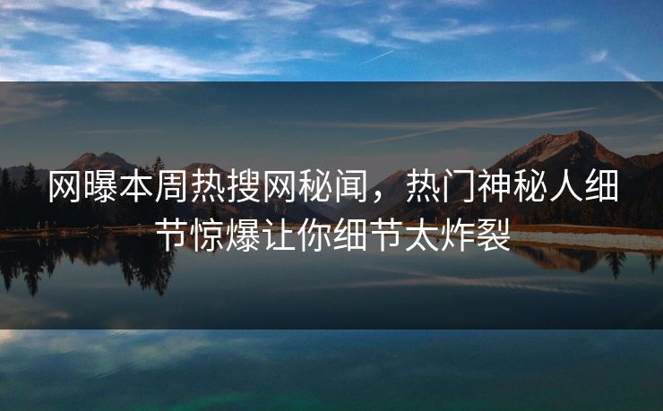 网曝本周热搜网秘闻，热门神秘人细节惊爆让你细节太炸裂