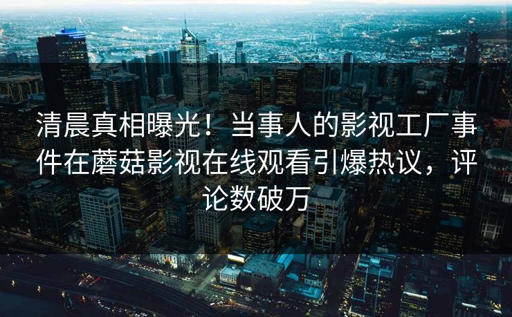 清晨真相曝光！当事人的影视工厂事件在蘑菇影视在线观看引爆热议，评论数破万