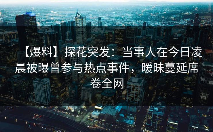【爆料】探花突发：当事人在今日凌晨被曝曾参与热点事件，暧昧蔓延席卷全网