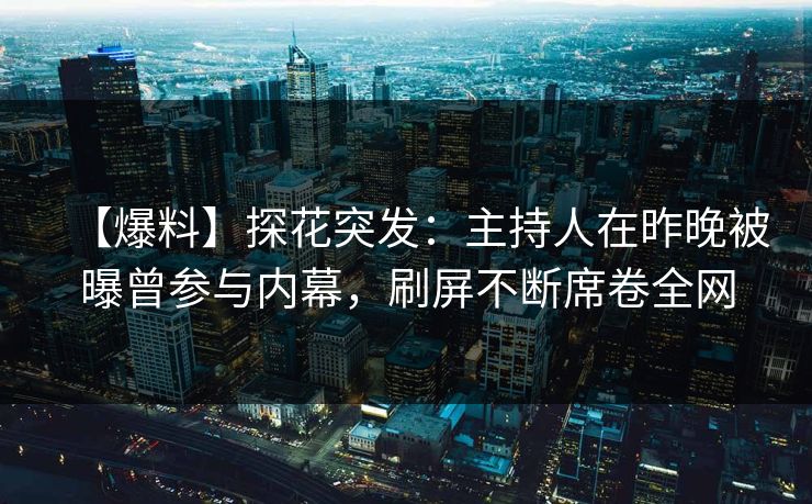 【爆料】探花突发：主持人在昨晚被曝曾参与内幕，刷屏不断席卷全网