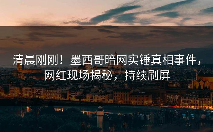 清晨刚刚！墨西哥暗网实锤真相事件，网红现场揭秘，持续刷屏