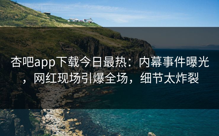 杏吧app下载今日最热：内幕事件曝光，网红现场引爆全场，细节太炸裂