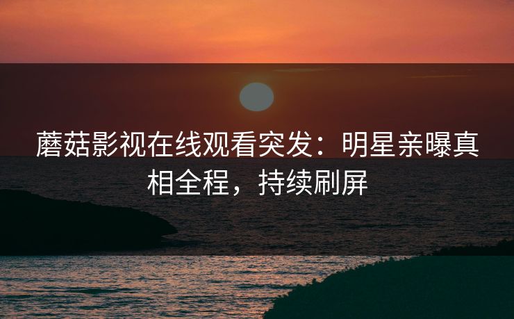 蘑菇影视在线观看突发：明星亲曝真相全程，持续刷屏