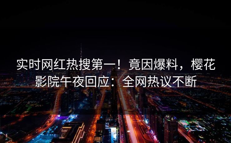 实时网红热搜第一！竟因爆料，樱花影院午夜回应：全网热议不断