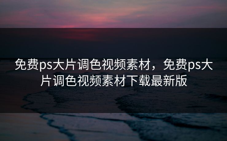 免费ps大片调色视频素材,免费ps大片调色视频素材下载最新版 免费ps大片调色视频素材,免费ps大片调色视频素材下载最新版