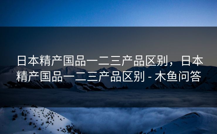 日本精产国品一二三产品区别,日本精产国品一二三产品区别 - 木鱼问答 日本精产国品一二三产品区别,日本精产国品一二三产品区别 - 木鱼问答