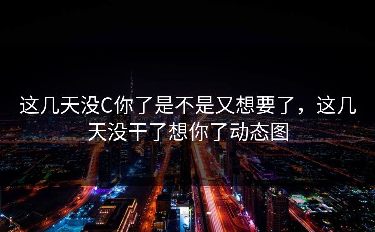这几天没C你了是不是又想要了,这几天没干了想你了动态图 这几天没C你了是不是又想要了,这几天没干了想你了动态图