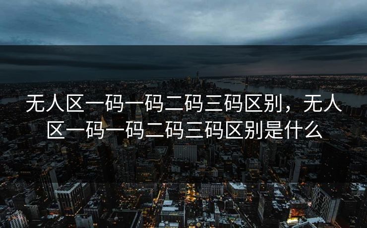 无人区一码一码二码三码区别，无人区一码一码二码三码区别是什么