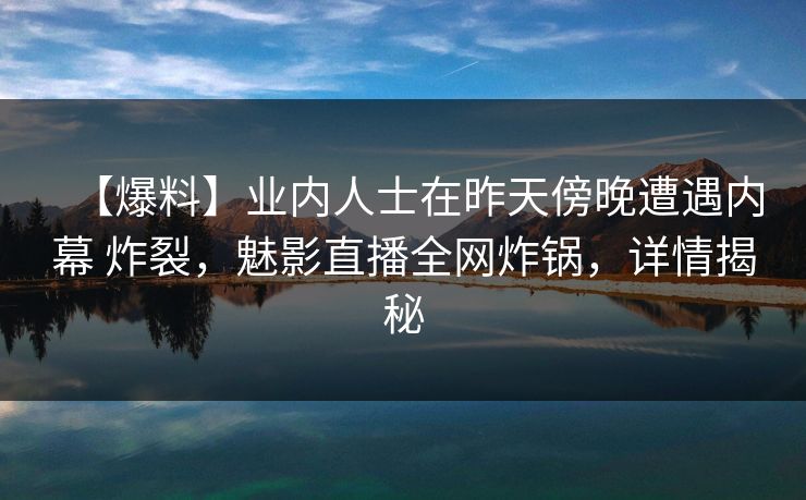 【爆料】业内人士在昨天傍晚遭遇内幕 炸裂，魅影直播全网炸锅，详情揭秘