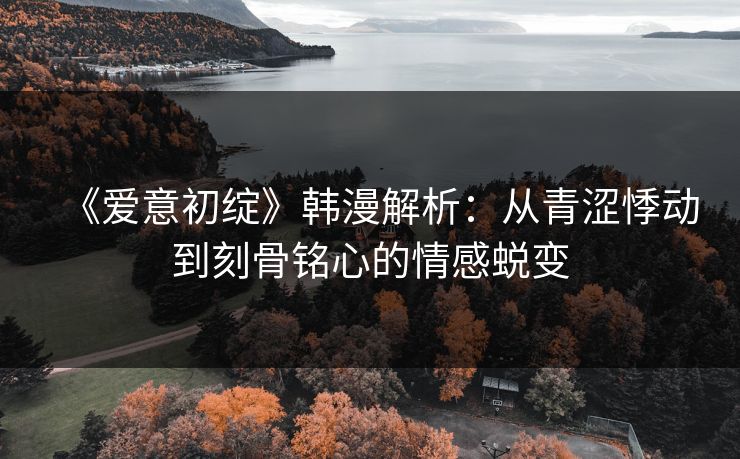 《爱意初绽》韩漫解析：从青涩悸动到刻骨铭心的情感蜕变