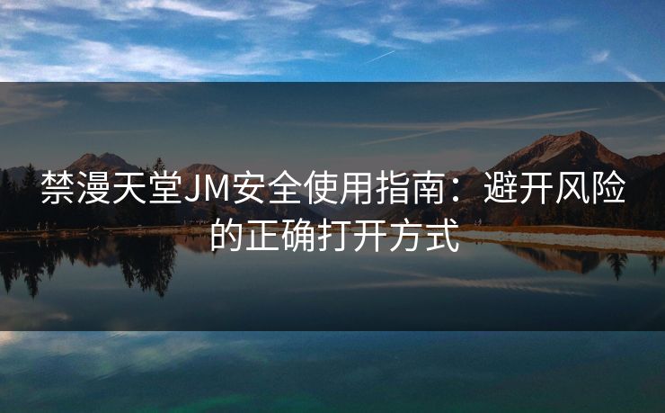 禁漫天堂JM安全使用指南:避开风险的正确打开方式 禁漫天堂JM安全使用指南:避开风险的正确打开方式