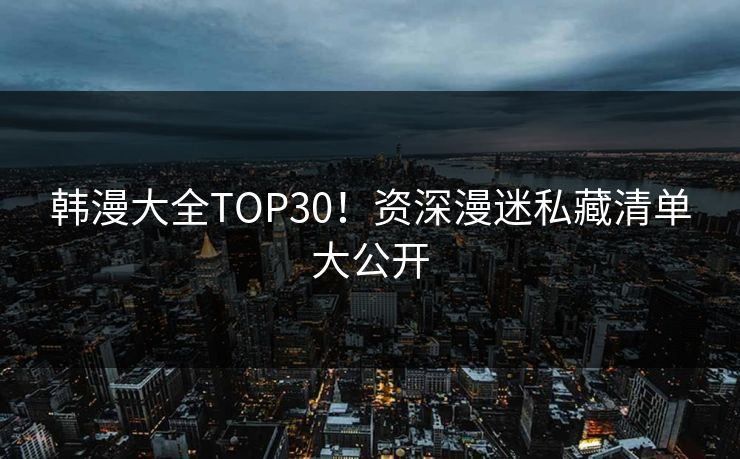 韩漫大全TOP30！资深漫迷私藏清单大公开