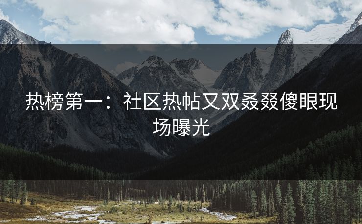 热榜第一：社区热帖又双叒叕傻眼现场曝光