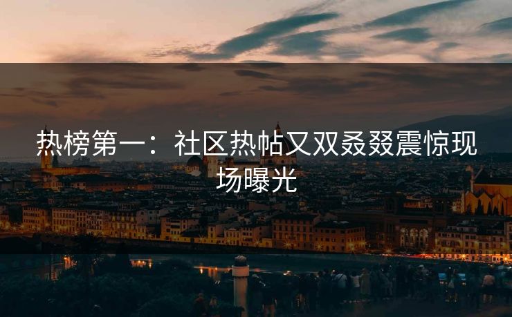 热榜第一：社区热帖又双叒叕震惊现场曝光