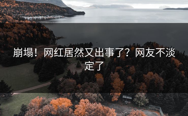 崩塌！网红居然又出事了？网友不淡定了
