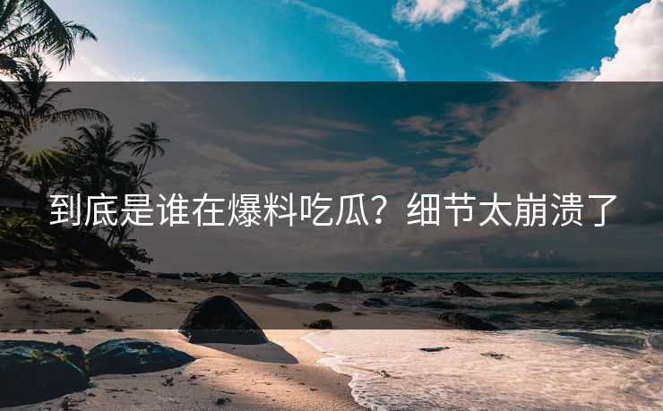 到底是谁在爆料吃瓜？细节太崩溃了