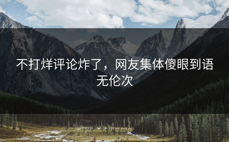 不打烊评论炸了，网友集体傻眼到语无伦次