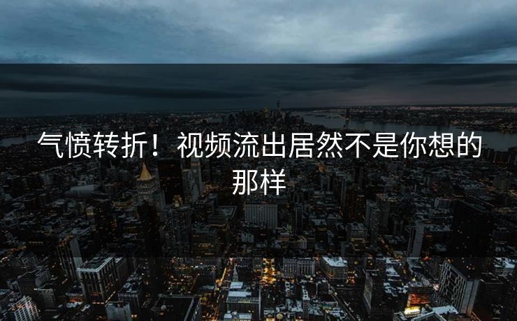 气愤转折！视频流出居然不是你想的那样