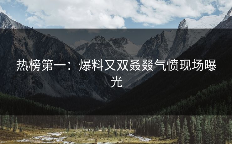 热榜第一：爆料又双叒叕气愤现场曝光