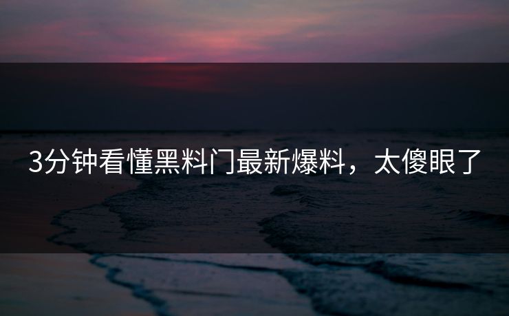 3分钟看懂黑料门最新爆料，太傻眼了