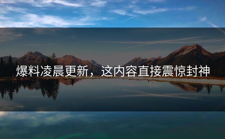 爆料凌晨更新，这内容直接震惊封神
