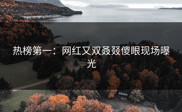 热榜第一：网红又双叒叕傻眼现场曝光