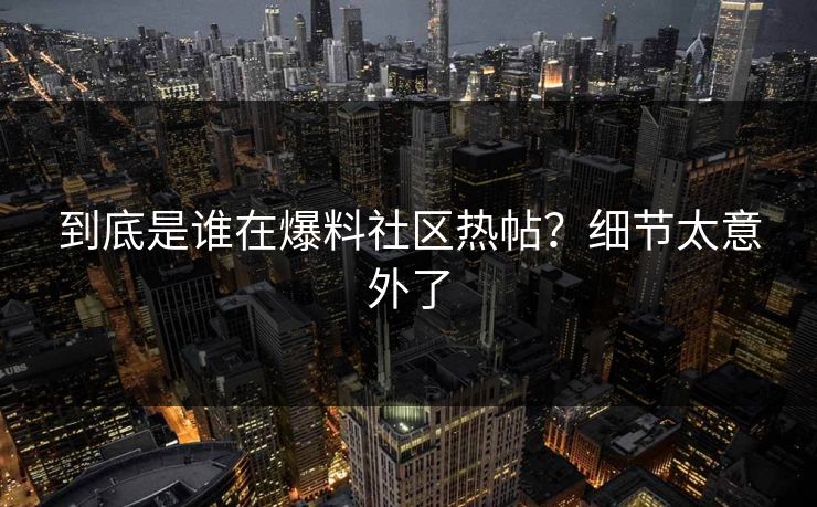 到底是谁在爆料社区热帖？细节太意外了