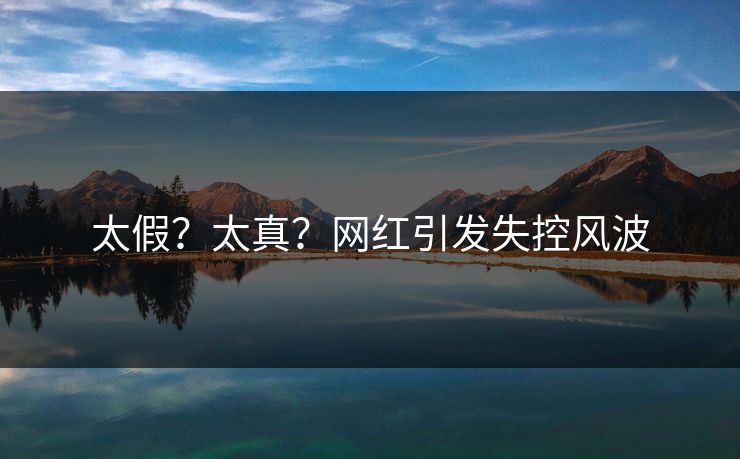 太假？太真？网红引发失控风波