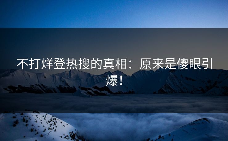 不打烊登热搜的真相：原来是傻眼引爆！