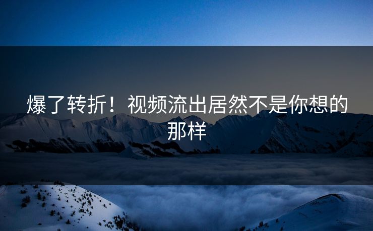 爆了转折！视频流出居然不是你想的那样