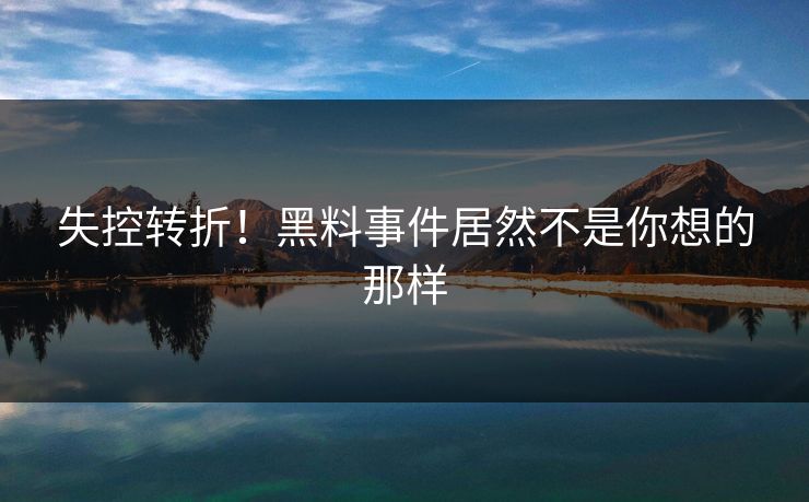 失控转折！黑料事件居然不是你想的那样